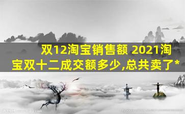 双12淘宝销售额 2021淘宝双十二成交额多少,总共卖了多少钱